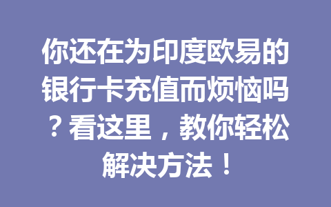 你还在为印度欧易的银行卡充值而烦恼吗?看这里,教你轻松解决方法! 你还在为印度欧易的银行卡充值而烦恼吗?看这里,教你轻松解决方法!