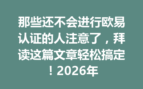 那些还不会进行欧易认证的人注意了，拜读这篇文章轻松搞定！2026年