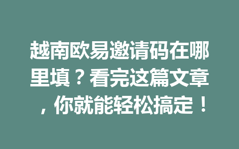 越南欧易邀请码在哪里填？看完这篇文章，你就能轻松搞定！