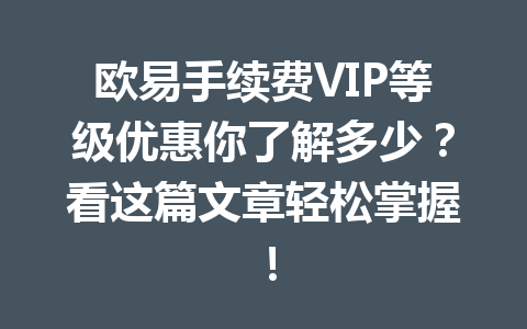欧易手续费VIP等级优惠你了解多少？看这篇文章轻松掌握！