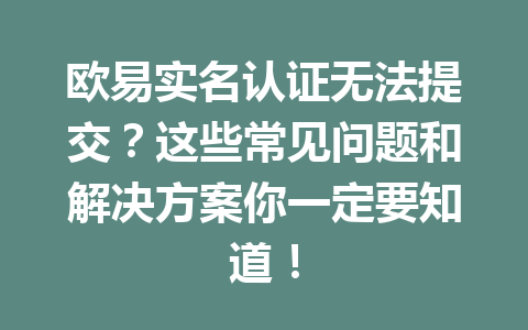 欧易实名认证无法提交？这些常见问题和解决方案你一定要知道！