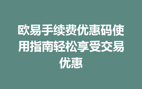 欧易手续费优惠码使用指南轻松享受交易优惠 欧易手续费优惠码使用指南轻松享受交易优惠