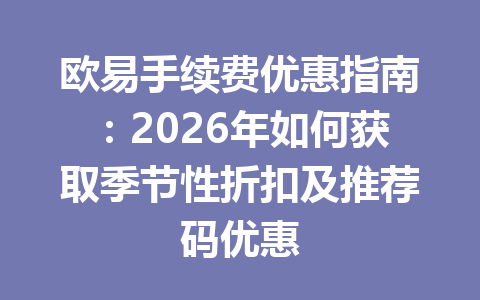 欧易手续费优惠指南：2026年如何获取季节性折扣及推荐码优惠