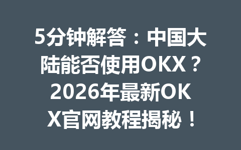 5分钟解答：中国大陆能否使用OKX？2026年最新OKX官网教程揭秘！