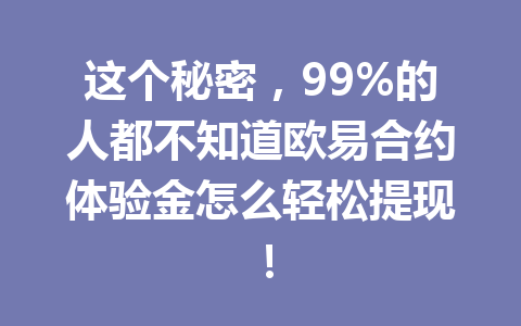 这个秘密,99%的人都不知道欧易合约体验金怎么轻松提现! 这个秘密,99%的人都不知道欧易合约体验金怎么轻松提现!
