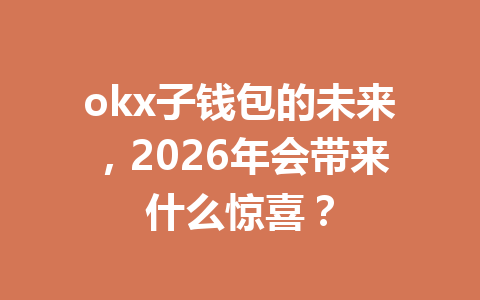okx子钱包的未来,2026年会带来什么惊喜? okx子钱包的未来,2026年会带来什么惊喜?