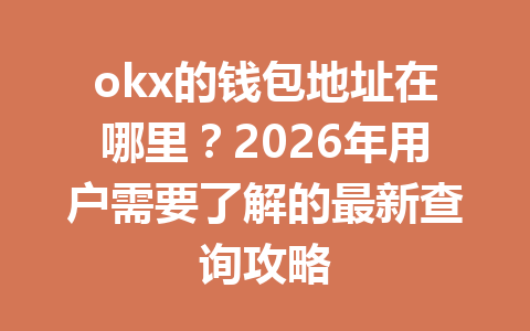 okx的钱包地址在哪里？2026年用户需要了解的最新查询攻略