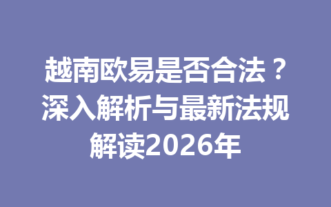 越南欧易是否合法？深入解析与最新法规解读2026年