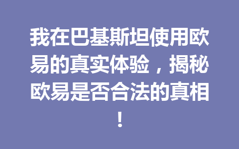 我在巴基斯坦使用欧易的真实体验，揭秘欧易是否合法的真相!