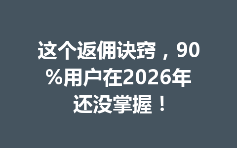 这个返佣诀窍，90%用户在2026年还没掌握！