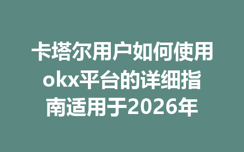 卡塔尔用户如何使用okx平台的详细指南适用于2026年