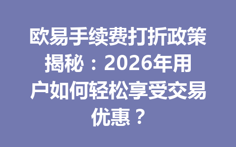 欧易手续费打折政策揭秘：2026年用户如何轻松享受交易优惠？