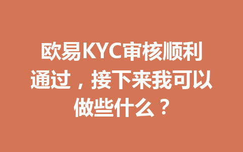 欧易KYC审核顺利通过，接下来我可以做些什么？