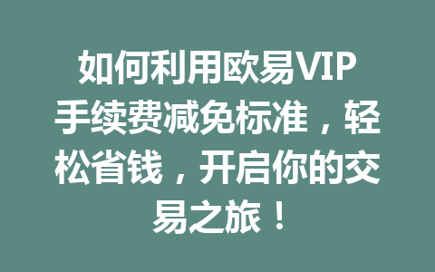 如何利用欧易VIP手续费减免标准，轻松省钱，开启你的交易之旅！
