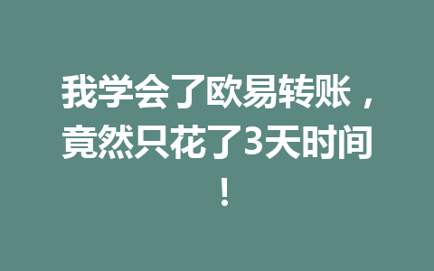 我学会了欧易转账，竟然只花了3天时间！