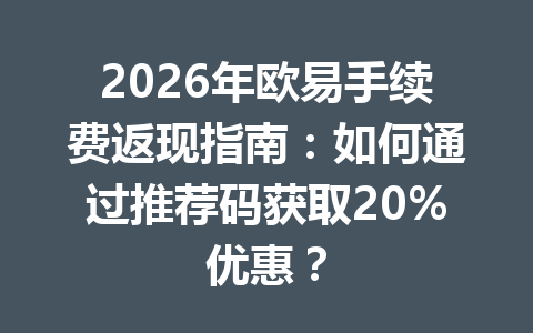 2026年欧易手续费返现指南:如何通过推荐码获取20%优惠? 2026年欧易手续费返现指南:如何通过推荐码获取20%优惠?