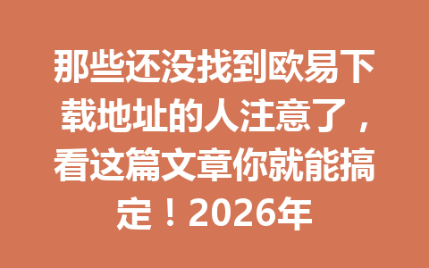 那些还没找到欧易下载地址的人注意了，看这篇文章你就能搞定！2026年