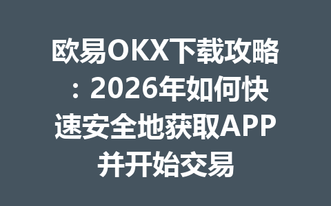 欧易OKX下载攻略:2026年如何快速安全地获取APP并开始交易 欧易OKX下载攻略:2026年如何快速安全地获取APP并开始交易