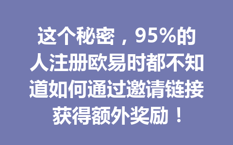 这个秘密，95%的人注册欧易时都不知道如何通过邀请链接获得额外奖励！