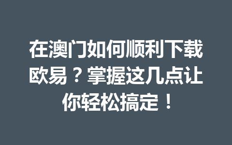 在澳门如何顺利下载欧易？掌握这几点让你轻松搞定！