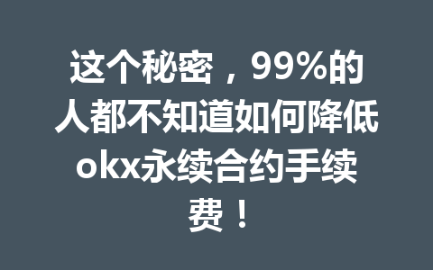 这个秘密，99%的人都不知道如何降低okx永续合约手续费！