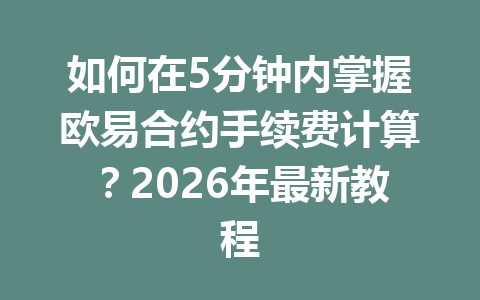 如何在5分钟内掌握欧易合约手续费计算?2026年最新教程 如何在5分钟内掌握欧易合约手续费计算?2026年最新教程