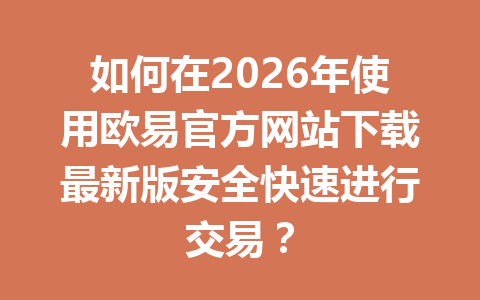 如何在2026年使用欧易官方网站下载最新版安全快速进行交易? 如何在2026年使用欧易官方网站下载最新版安全快速进行交易?