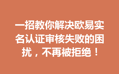 一招教你解决欧易实名认证审核失败的困扰,不再被拒绝! 一招教你解决欧易实名认证审核失败的困扰,不再被拒绝!