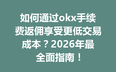 如何通过okx手续费返佣享受更低交易成本?2026年最全面指南! 如何通过okx手续费返佣享受更低交易成本?2026年最全面指南!
