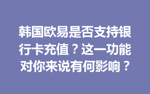 韩国欧易是否支持银行卡充值？这一功能对你来说有何影响？