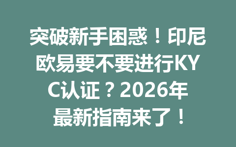 突破新手困惑！印尼欧易要不要进行KYC认证？2026年最新指南来了！
