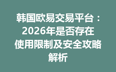 韩国欧易交易平台：2026年是否存在使用限制及安全攻略解析