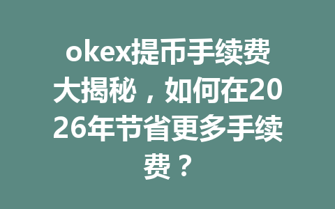 okex提币手续费大揭秘,如何在2026年节省更多手续费? okex提币手续费大揭秘,如何在2026年节省更多手续费?