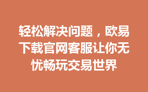 轻松解决问题,欧易下载官网客服让你无忧畅玩交易世界 轻松解决问题,欧易下载官网客服让你无忧畅玩交易世界