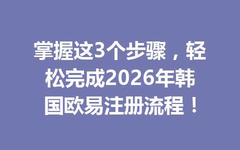 掌握这3个步骤，轻松完成2026年韩国欧易注册流程！