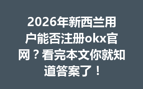 2026年新西兰用户能否注册okx官网？看完本文你就知道答案了！