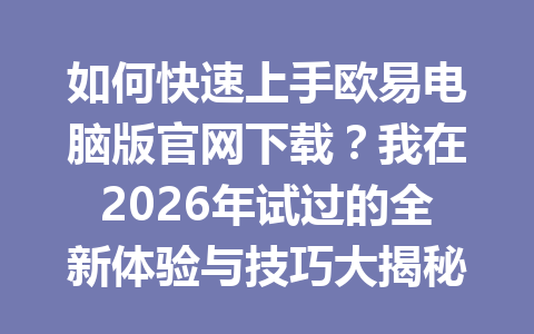 如何快速上手欧易电脑版官网下载?我在2026年试过的全新体验与技巧大揭秘! 如何快速上手欧易电脑版官网下载?我在2026年试过的全新体验与技巧大揭秘!
