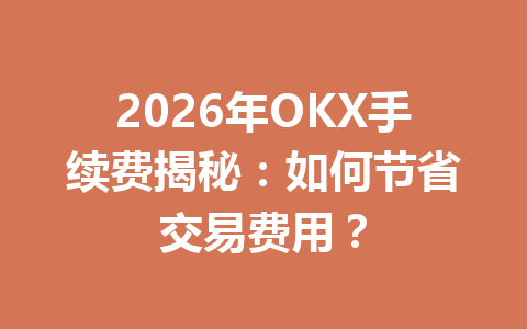 2026年OKX手续费揭秘：如何节省交易费用？