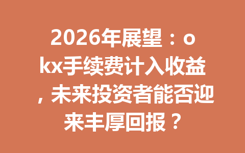 2026年展望：okx手续费计入收益，未来投资者能否迎来丰厚回报？