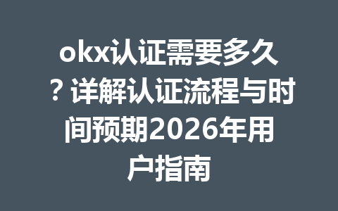 okx认证需要多久？详解认证流程与时间预期2026年用户指南