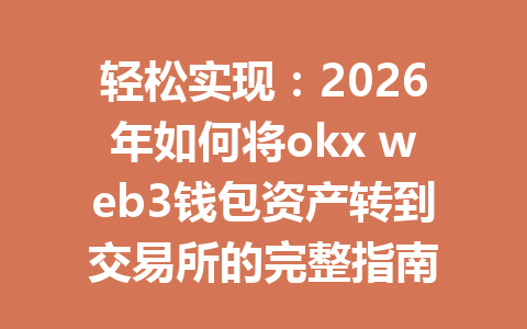 轻松实现：2026年如何将okx web3钱包资产转到交易所的完整指南