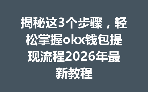 揭秘这3个步骤,轻松掌握okx钱包提现流程2026年最新教程 揭秘这3个步骤,轻松掌握okx钱包提现流程2026年最新教程