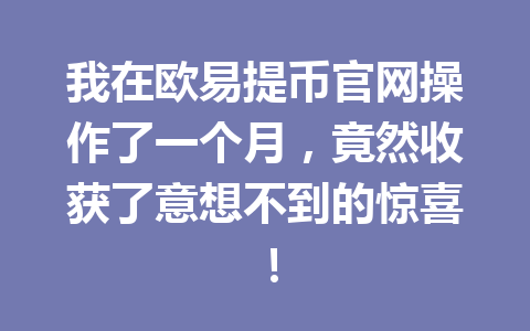 我在欧易提币官网操作了一个月,竟然收获了意想不到的惊喜! 我在欧易提币官网操作了一个月,竟然收获了意想不到的惊喜!