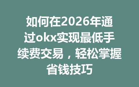 如何在2026年通过okx实现最低手续费交易，轻松掌握省钱技巧