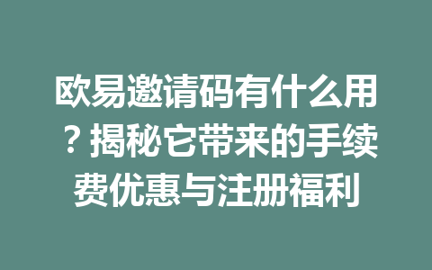 欧易邀请码有什么用？揭秘它带来的手续费优惠与注册福利