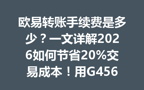 欧易转账手续费是多少？一文详解2026如何节省20%交易成本！用G4567推荐码快来看看！