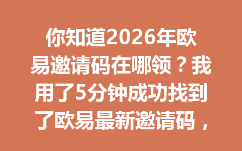 你知道2026年欧易邀请码在哪领?我用了5分钟成功找到了欧易最新邀请码,教你如何正确填入推荐码新人必读教程! 你知道2026年欧易邀请码在哪领?我用了5分钟成功找到了欧易最新邀请码,教你如何正确填入推荐码新人必读教程!