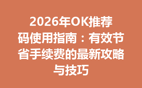 2026年OK推荐码使用指南：有效节省手续费的最新攻略与技巧