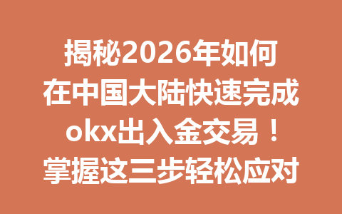 揭秘2026年如何在中国大陆快速完成okx出入金交易！掌握这三步轻松应对！
