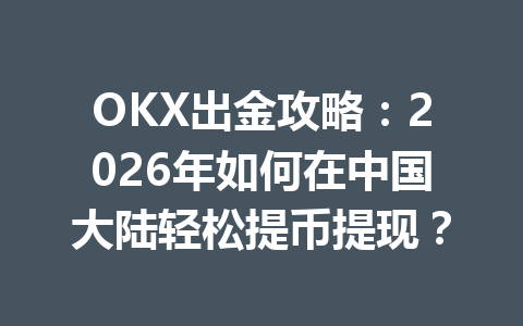 OKX出金攻略：2026年如何在中国大陆轻松提币提现？